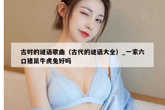 古时的谜语歌曲(古代的谜语大全)_一家六口猪鼠牛虎兔好吗